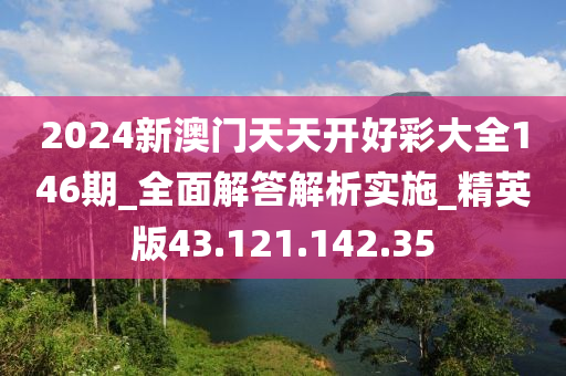 2024新澳门天天开好彩大全146期_全面解答解析实施_精英版43.121.142.35