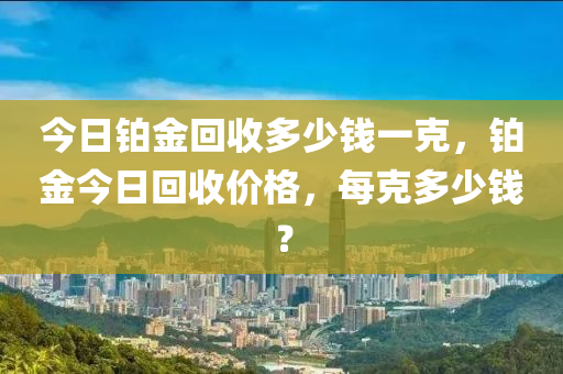 今日铂金回收多少钱一克，铂金今日回收价格，每克多少钱？