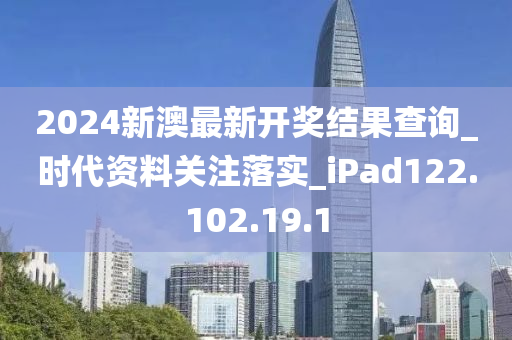 2024新澳最新开奖结果查询_时代资料关注落实_iPad122.102.19.1