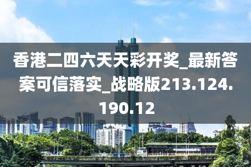 香港二四六天天彩开奖_最新答案可信落实_战略版213.124.190.12