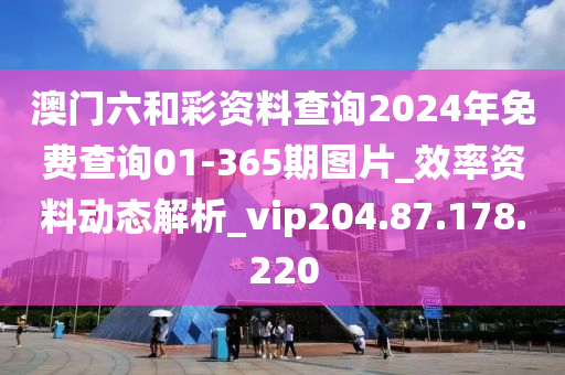 澳门六和彩资料查询2024年免费查询01-365期图片_效率资料动态解析_vip204.87.178.220