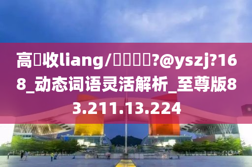 高價收liang/聯繫飛機?@yszj?168_动态词语灵活解析_至尊版83.211.13.224