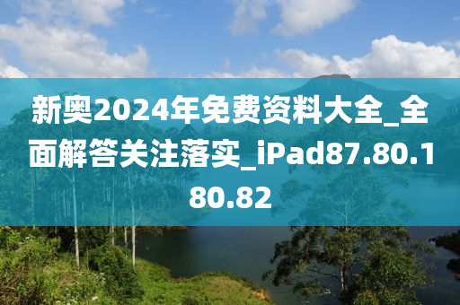 新奥2024年免费资料大全_全面解答关注落实_iPad87.80.180.82