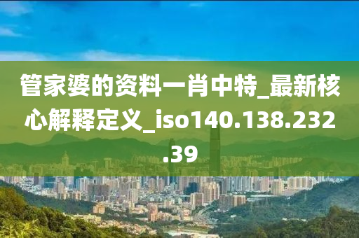 管家婆的资料一肖中特_最新核心解释定义_iso140.138.232.39